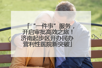 “一件事”服务，开启审批高效之旅！济南起步区开办民办营利性医院新突破